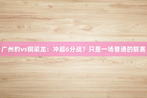 广州豹vs铜梁龙：冲超6分战？只是一场普通的联赛