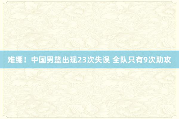 难绷！中国男篮出现23次失误 全队只有9次助攻