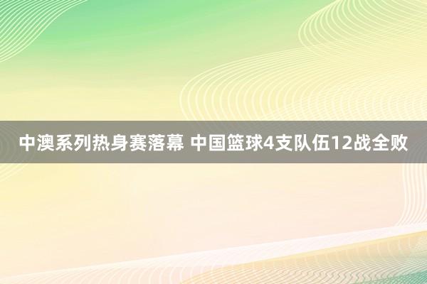 中澳系列热身赛落幕 中国篮球4支队伍12战全败