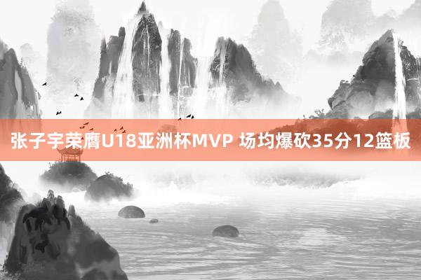 张子宇荣膺U18亚洲杯MVP 场均爆砍35分12篮板