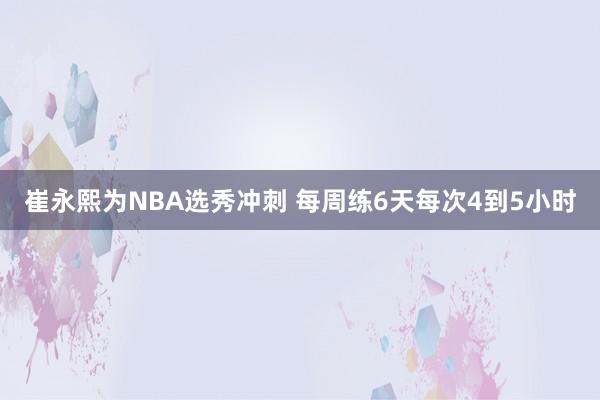 崔永熙为NBA选秀冲刺 每周练6天每次4到5小时
