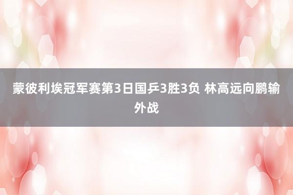 蒙彼利埃冠军赛第3日国乒3胜3负 林高远向鹏输外战