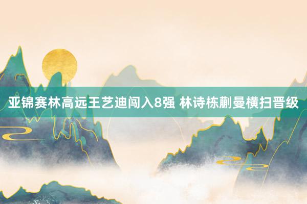 亚锦赛林高远王艺迪闯入8强 林诗栋蒯曼横扫晋级