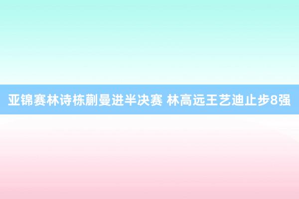 亚锦赛林诗栋蒯曼进半决赛 林高远王艺迪止步8强