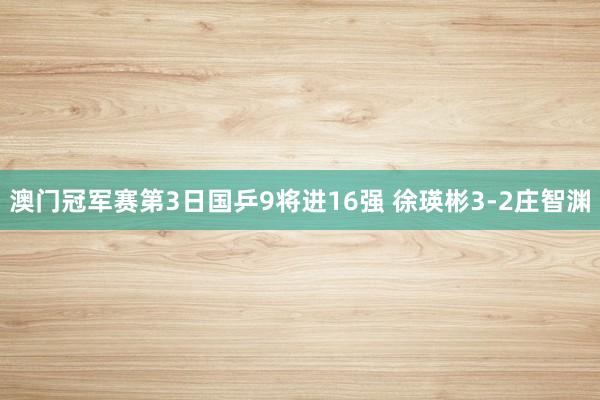 澳门冠军赛第3日国乒9将进16强 徐瑛彬3-2庄智渊