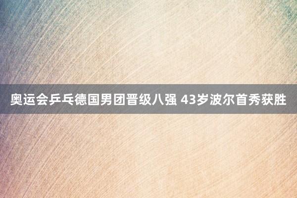 奥运会乒乓德国男团晋级八强 43岁波尔首秀获胜