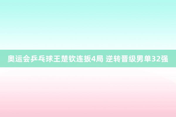 奥运会乒乓球王楚钦连扳4局 逆转晋级男单32强