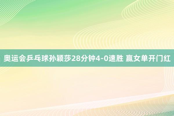 奥运会乒乓球孙颖莎28分钟4-0速胜 赢女单开门红
