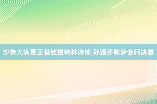 沙特大满贯王楚钦逆转林诗栋 孙颖莎陈梦会师决赛