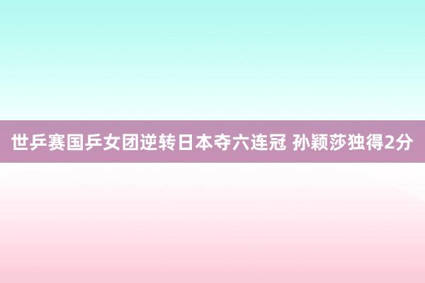 世乒赛国乒女团逆转日本夺六连冠 孙颖莎独得2分