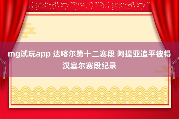 mg试玩app 达喀尔第十二赛段 阿提亚追平彼得汉塞尔赛段纪录