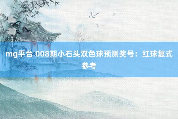 mg平台 008期小石头双色球预测奖号：红球复式参考