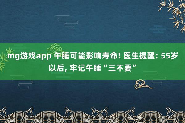 mg游戏app 午睡可能影响寿命! 医生提醒: 55岁以后, 牢记午睡“三不要”