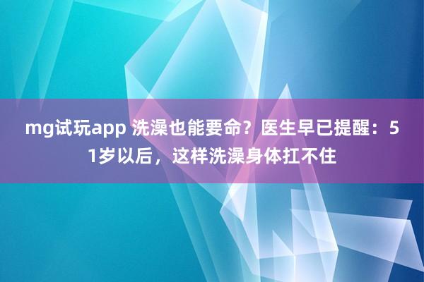 mg试玩app 洗澡也能要命？医生早已提醒：51岁以后，这样洗澡身体扛不住