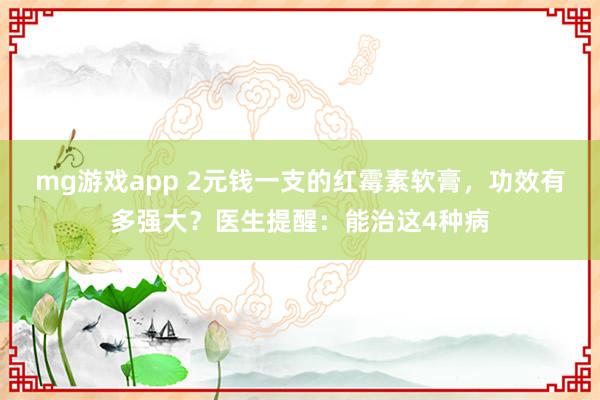 mg游戏app 2元钱一支的红霉素软膏，功效有多强大？医生提醒：能治这4种病