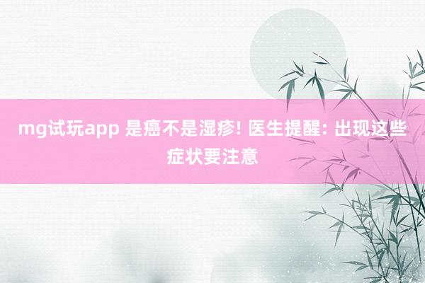 mg试玩app 是癌不是湿疹! 医生提醒: 出现这些症状要注意