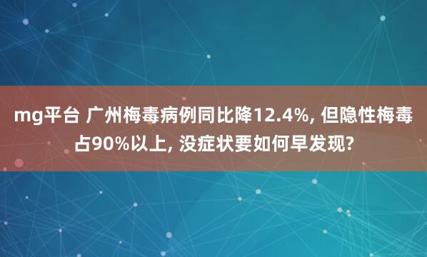 mg平台 广州梅毒病例同比降12.4%, 但隐性梅毒占90%以上, 没症状要如何早发现?