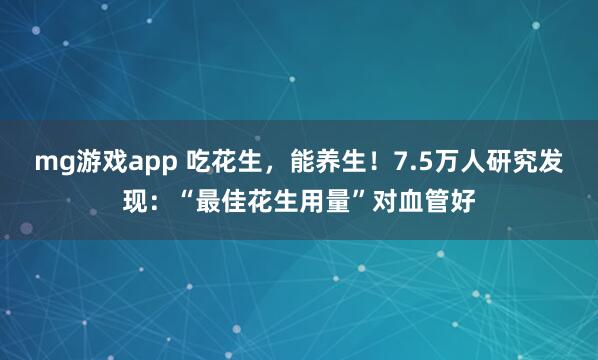 mg游戏app 吃花生，能养生！7.5万人研究发现：“最佳花生用量”对血管好