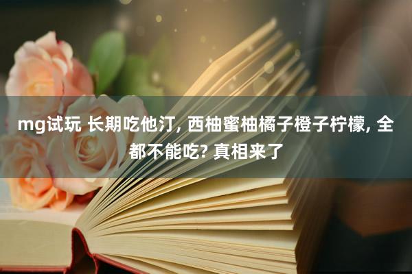 mg试玩 长期吃他汀, 西柚蜜柚橘子橙子柠檬, 全都不能吃? 真相来了