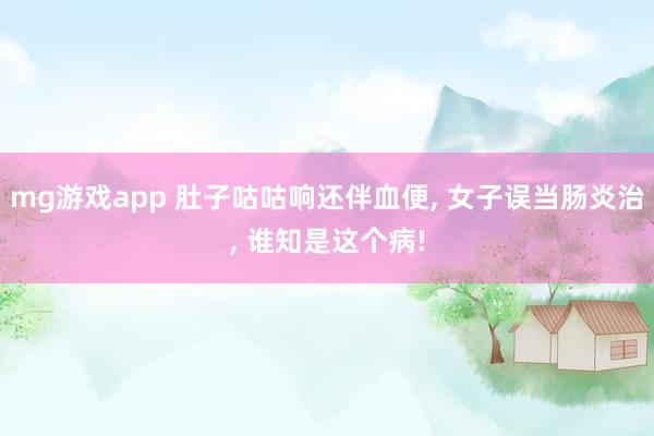 mg游戏app 肚子咕咕响还伴血便, 女子误当肠炎治, 谁知是这个病!