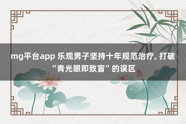 mg平台app 乐观男子坚持十年规范治疗, 打破“青光眼即致盲”的误区