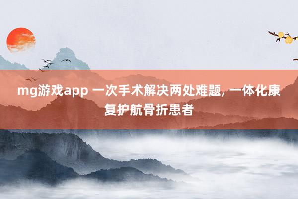 mg游戏app 一次手术解决两处难题, 一体化康复护航骨折患者