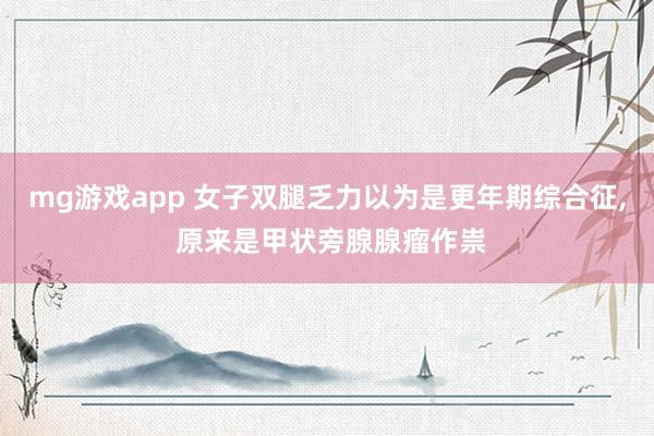 mg游戏app 女子双腿乏力以为是更年期综合征, 原来是甲状旁腺腺瘤作祟