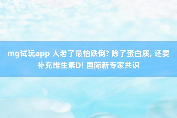 mg试玩app 人老了最怕跌倒? 除了蛋白质, 还要补充维生素D! 国际新专家共识