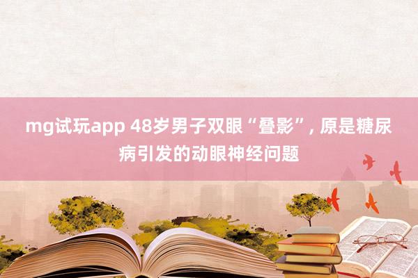 mg试玩app 48岁男子双眼“叠影”, 原是糖尿病引发的动眼神经问题
