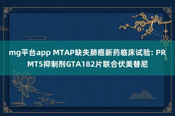 mg平台app MTAP缺失肺癌新药临床试验: PRMT5抑制剂GTA182片联合伏美替尼