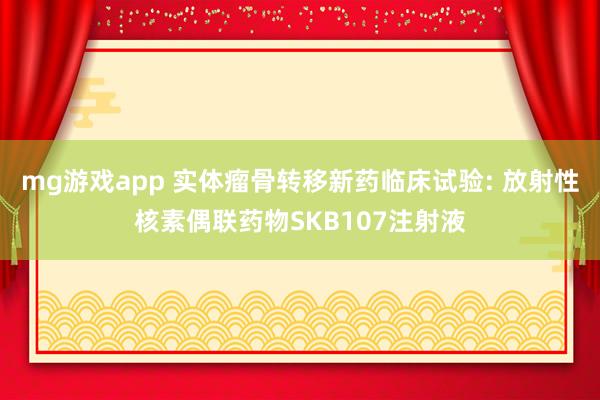 mg游戏app 实体瘤骨转移新药临床试验: 放射性核素偶联药物SKB107注射液