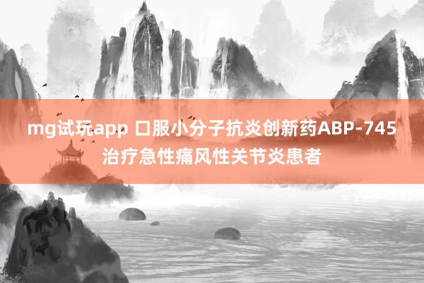 mg试玩app 口服小分子抗炎创新药ABP-745治疗急性痛风性关节炎患者