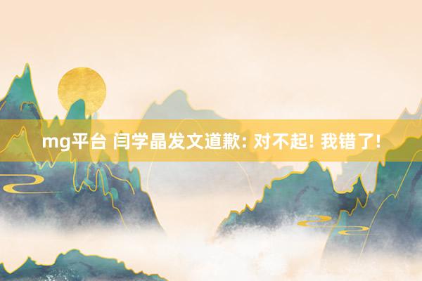 mg平台 闫学晶发文道歉: 对不起! 我错了!
