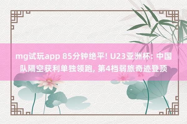 mg试玩app 85分钟绝平! U23亚洲杯: 中国队隔空获利单独领跑, 第4档弱旅奇迹登顶