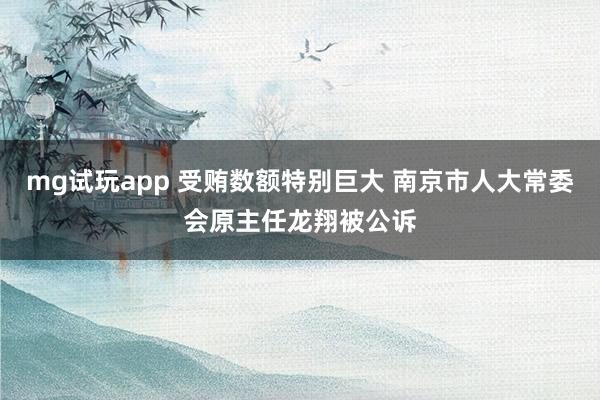 mg试玩app 受贿数额特别巨大 南京市人大常委会原主任龙翔被公诉