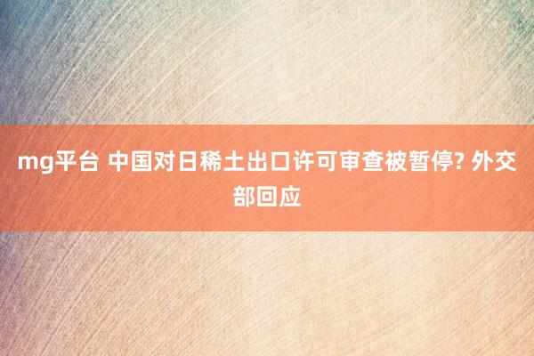 mg平台 中国对日稀土出口许可审查被暂停? 外交部回应