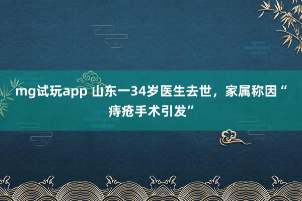 mg试玩app 山东一34岁医生去世，家属称因“痔疮手术引发”