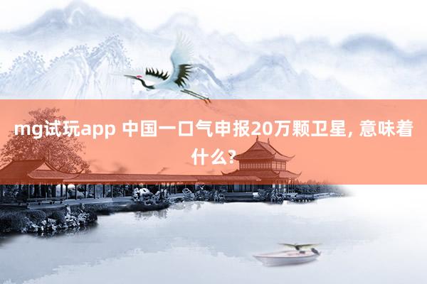 mg试玩app 中国一口气申报20万颗卫星, 意味着什么?