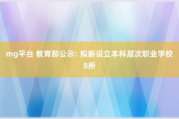 mg平台 教育部公示: 拟新设立本科层次职业学校8所