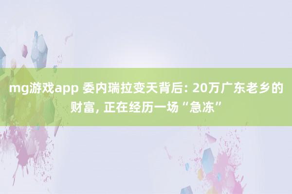 mg游戏app 委内瑞拉变天背后: 20万广东老乡的财富, 正在经历一场“急冻”