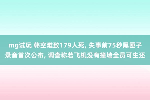 mg试玩 韩空难致179人死, 失事前75秒黑匣子录音首次公布, 调查称若飞机没有撞墙全员可生还