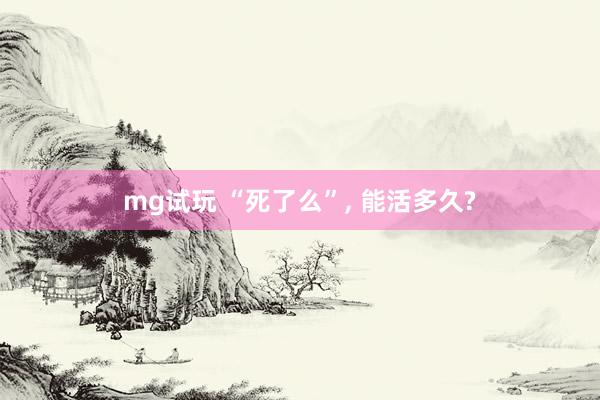 mg试玩 “死了么”, 能活多久?