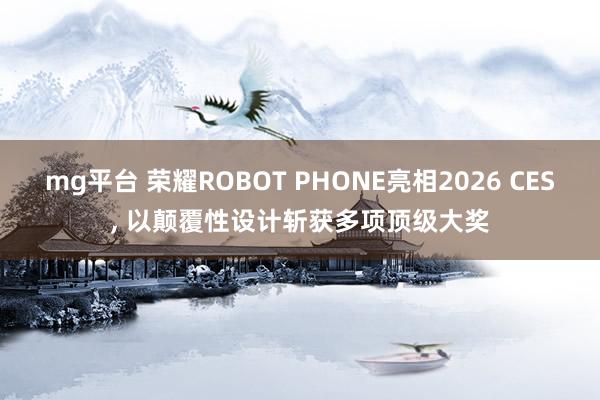 mg平台 荣耀ROBOT PHONE亮相2026 CES, 以颠覆性设计斩获多项顶级大奖