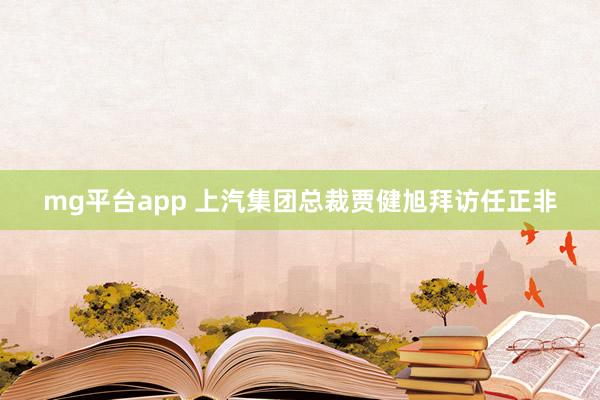 mg平台app 上汽集团总裁贾健旭拜访任正非