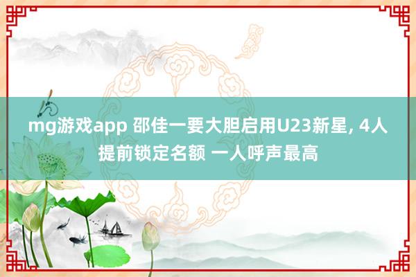 mg游戏app 邵佳一要大胆启用U23新星, 4人提前锁定名额 一人呼声最高