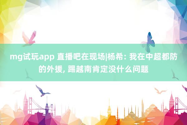 mg试玩app 直播吧在现场|杨希: 我在中超都防的外援, 踢越南肯定没什么问题