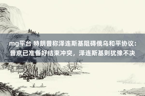 mg平台 特朗普称泽连斯基阻碍俄乌和平协议:普京已准备好结束冲突,泽连斯基则犹豫不决
