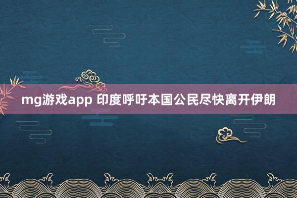 mg游戏app 印度呼吁本国公民尽快离开伊朗
