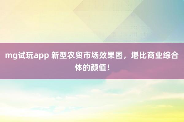 mg试玩app 新型农贸市场效果图，堪比商业综合体的颜值！