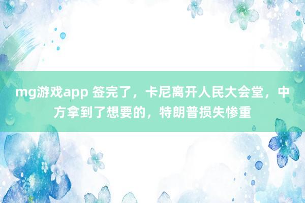mg游戏app 签完了,卡尼离开人民大会堂,中方拿到了想要的,特朗普损失惨重